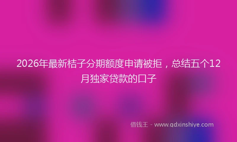 2026年最新桔子分期额度申请被拒，总结五个12月独家贷款的口子