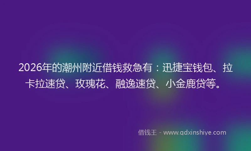 2026年的潮州附近借钱救急有：迅捷宝钱包、拉卡拉速贷、玫瑰花、融逸速贷、小金鹿贷等。