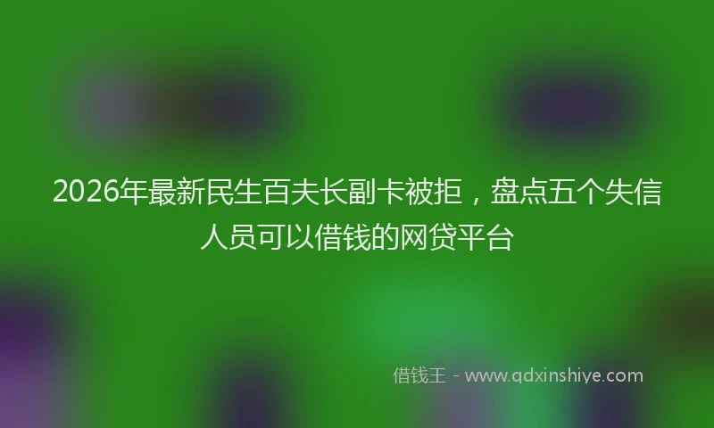 2026年最新民生百夫长副卡被拒，盘点五个失信人员可以借钱的网贷平台