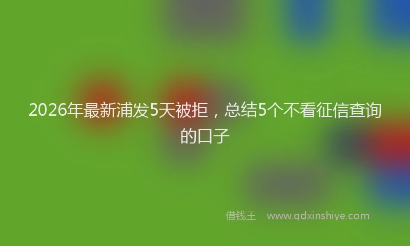 2026年最新浦发5天被拒，总结5个不看征信查询的口子