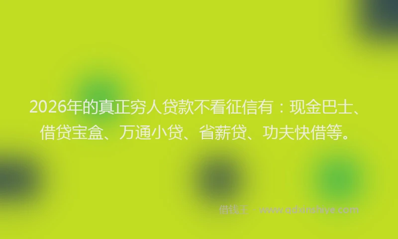 2026年的真正穷人贷款不看征信有：现金巴士、借贷宝盒、万通小贷、省薪贷、功夫快借等。
