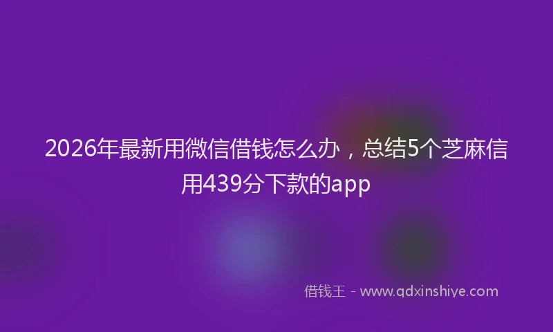 2026年最新用微信借钱怎么办，总结5个芝麻信用439分下款的app