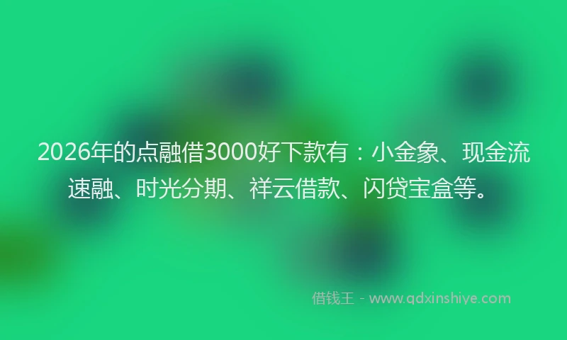 2026年的点融借3000好下款有：小金象、现金流速融、时光分期、祥云借款、闪贷宝盒等。