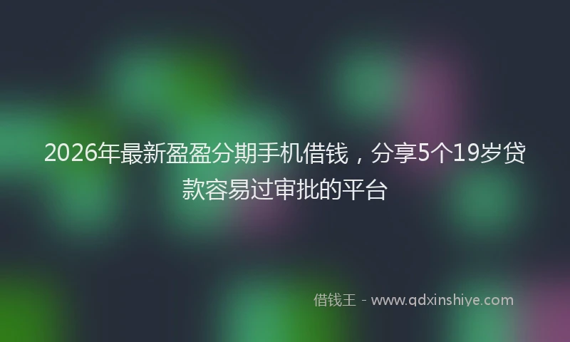 2026年最新盈盈分期手机借钱，分享5个19岁贷款容易过审批的平台