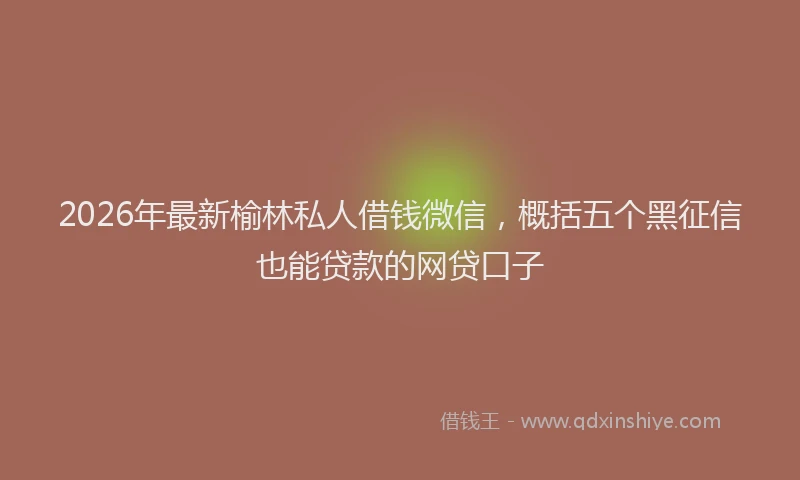 2026年最新榆林私人借钱微信，概括五个黑征信也能贷款的网贷口子