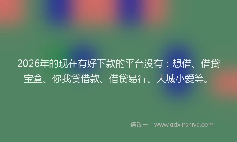 2026年的现在有好下款的平台没有：想借、借贷宝盒、你我贷借款、借贷易行、大城小爱等。