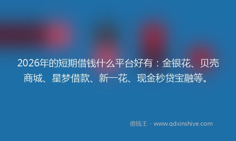 2026年的短期借钱什么平台好有：金银花、贝壳商城、星梦借款、新一花、现金秒贷宝融等。