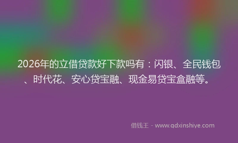 2026年的立借贷款好下款吗有：闪银、全民钱包、时代花、安心贷宝融、现金易贷宝盒融等。