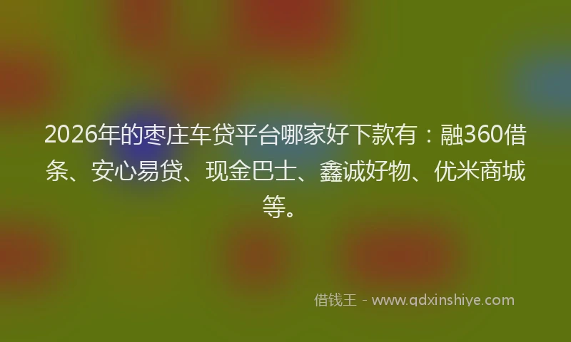 2026年的枣庄车贷平台哪家好下款有：融360借条、安心易贷、现金巴士、鑫诚好物、优米商城等。