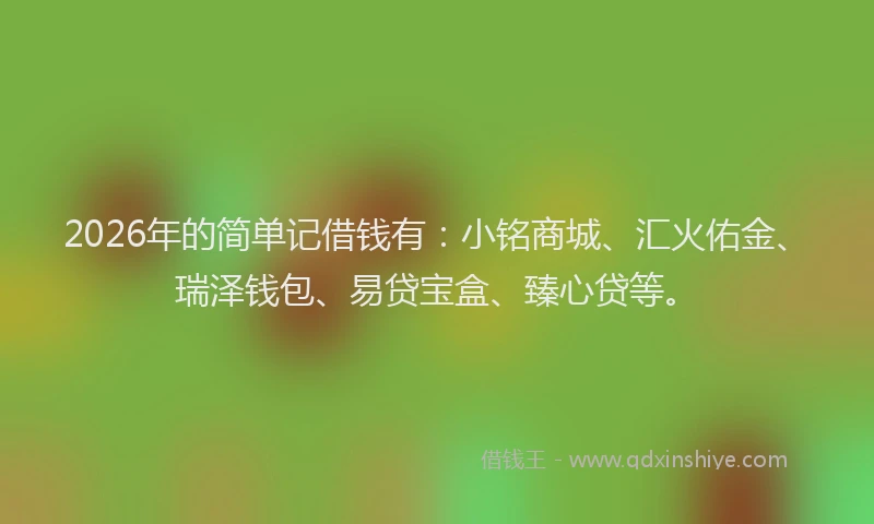 2026年的简单记借钱有：小铭商城、汇火佑金、瑞泽钱包、易贷宝盒、臻心贷等。