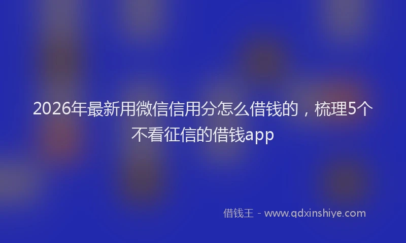 2026年最新用微信信用分怎么借钱的，梳理5个不看征信的借钱app