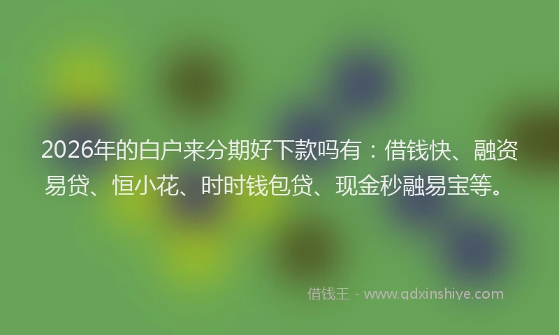 2026年的白户来分期好下款吗有：借钱快、融资易贷、恒小花、时时钱包贷、现金秒融易宝等。