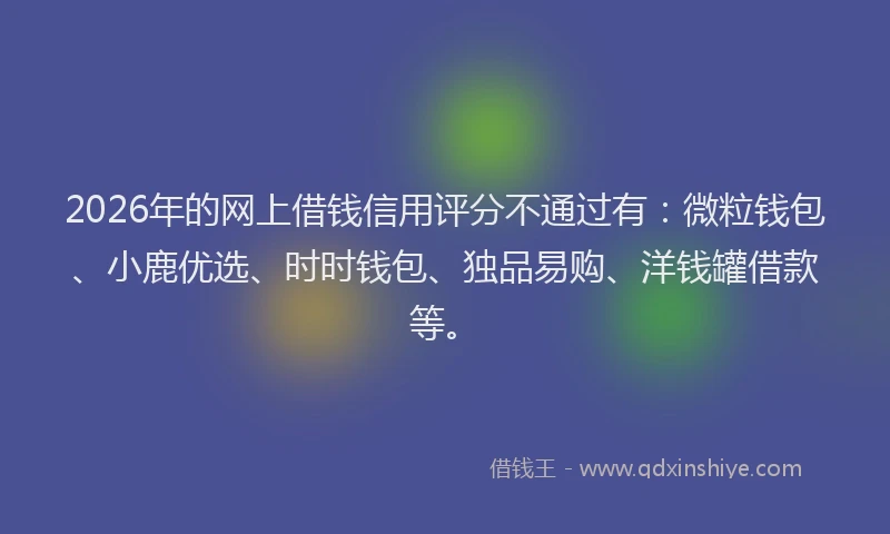 2026年的网上借钱信用评分不通过有：微粒钱包、小鹿优选、时时钱包、独品易购、洋钱罐借款等。