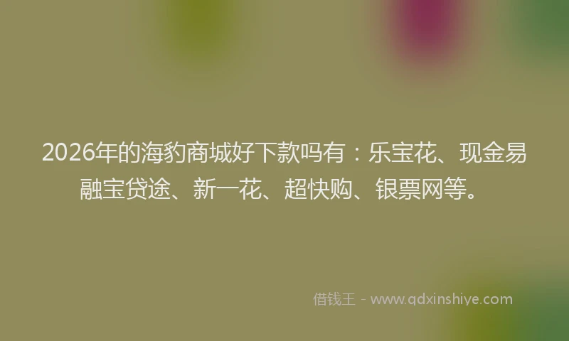 2026年的海豹商城好下款吗有：乐宝花、现金易融宝贷途、新一花、超快购、银票网等。