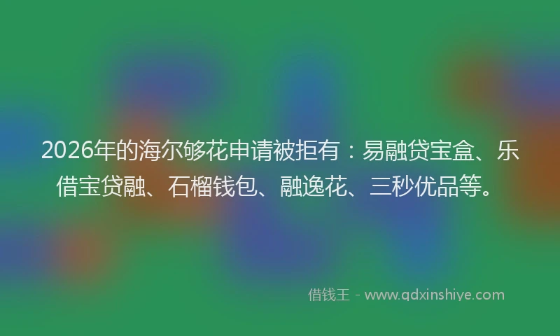 2026年的海尔够花申请被拒有：易融贷宝盒、乐借宝贷融、石榴钱包、融逸花、三秒优品等。
