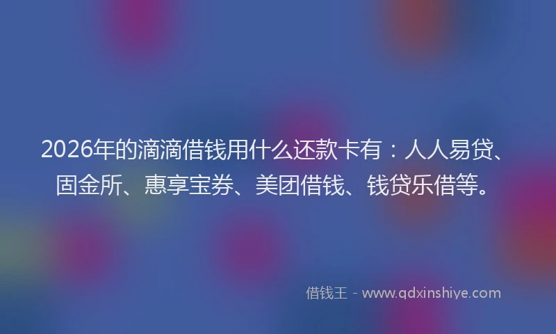 2026年的滴滴借钱用什么还款卡有：人人易贷、固金所、惠享宝券、美团借钱、钱贷乐借等。