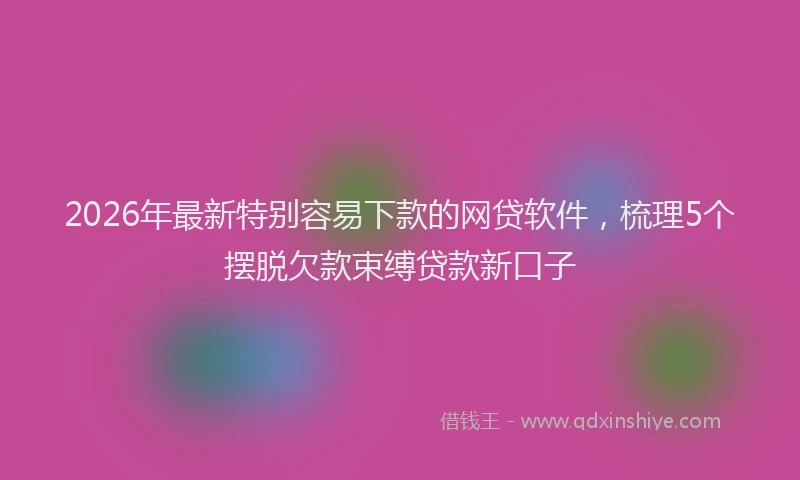 2026年最新特别容易下款的网贷软件，梳理5个摆脱欠款束缚贷款新口子