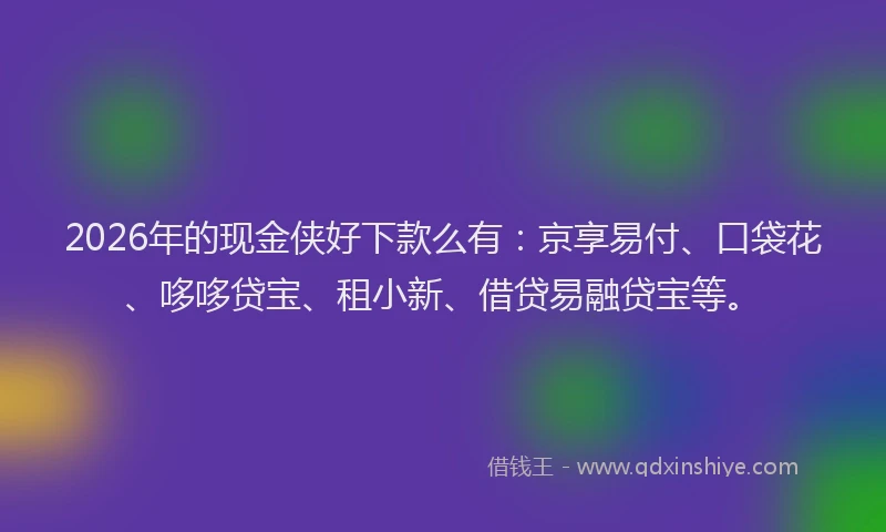2026年的现金侠好下款么有：京享易付、口袋花、哆哆贷宝、租小新、借贷易融贷宝等。