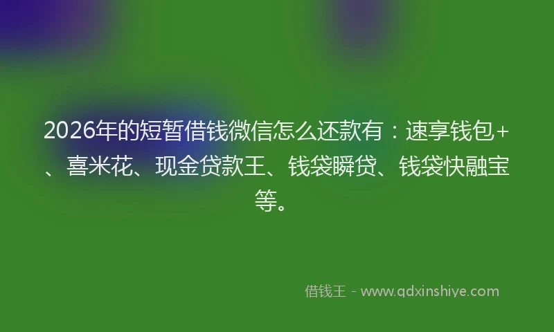 2026年的短暂借钱微信怎么还款有：速享钱包+、喜米花、现金贷款王、钱袋瞬贷、钱袋快融宝等。