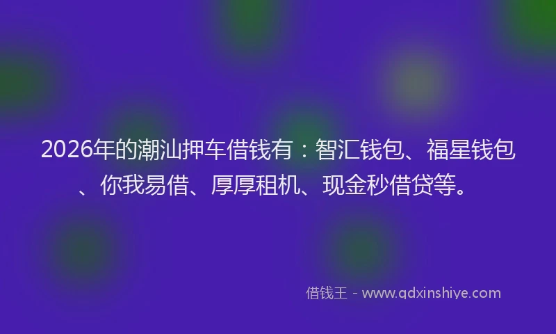2026年的潮汕押车借钱有：智汇钱包、福星钱包、你我易借、厚厚租机、现金秒借贷等。