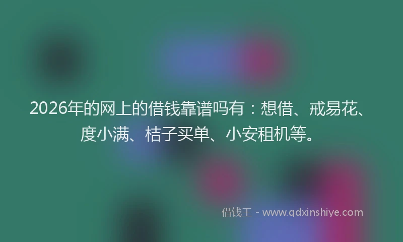 2026年的网上的借钱靠谱吗有：想借、戒易花、度小满、桔子买单、小安租机等。