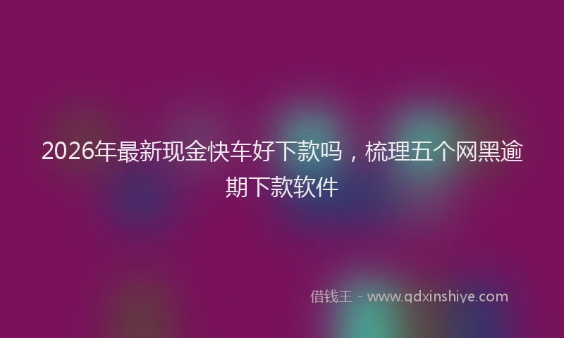 2026年最新现金快车好下款吗，梳理五个网黑逾期下款软件