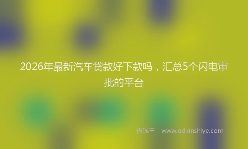 2026年最新汽车贷款好下款吗，汇总5个闪电审批的平台