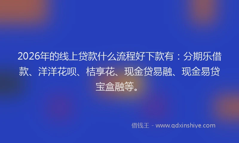 2026年的线上贷款什么流程好下款有：分期乐借款、洋洋花呗、桔享花、现金贷易融、现金易贷宝盒融等。