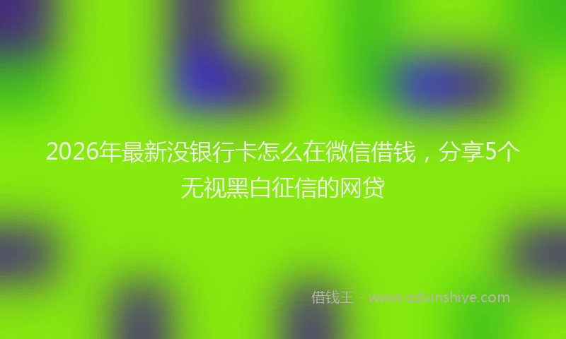 2026年最新没银行卡怎么在微信借钱，分享5个无视黑白征信的网贷