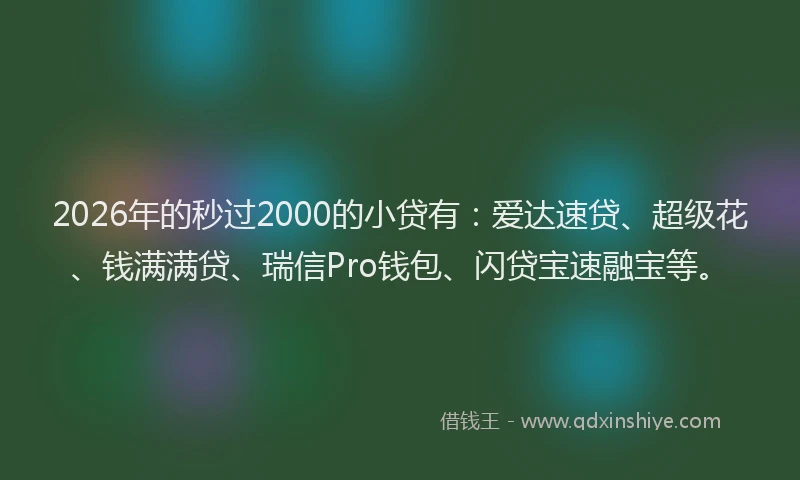 2026年的秒过2000的小贷有：爱达速贷、超级花、钱满满贷、瑞信Pro钱包、闪贷宝速融宝等。