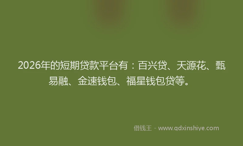 2026年的短期贷款平台有：百兴贷、天源花、甄易融、金速钱包、福星钱包贷等。