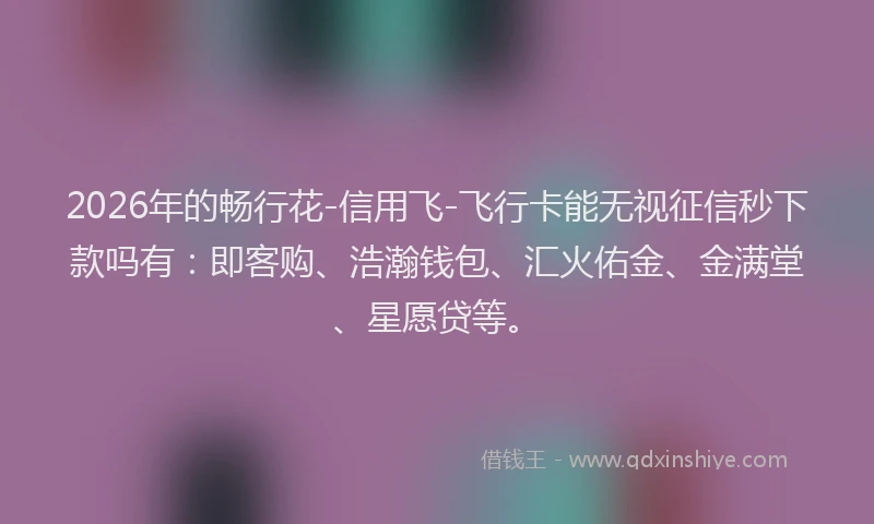2026年的畅行花-信用飞-飞行卡能无视征信秒下款吗有：即客购、浩瀚钱包、汇火佑金、金满堂、星愿贷等。