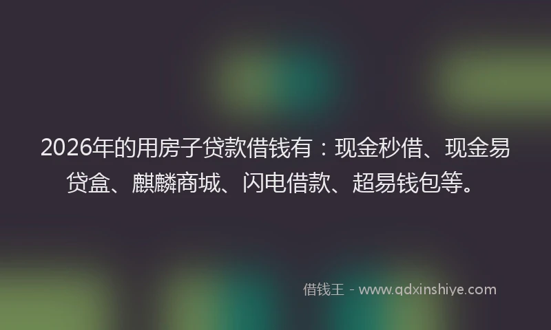 2026年的用房子贷款借钱有：现金秒借、现金易贷盒、麒麟商城、闪电借款、超易钱包等。
