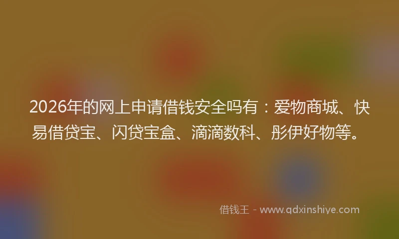 2026年的网上申请借钱安全吗有：爱物商城、快易借贷宝、闪贷宝盒、滴滴数科、彤伊好物等。