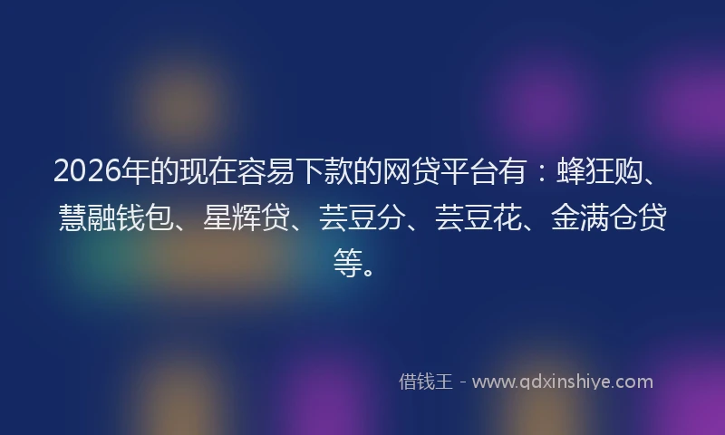 2026年的现在容易下款的网贷平台有：蜂狂购、慧融钱包、星辉贷、芸豆分、芸豆花、金满仓贷等。