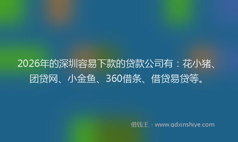 2026年的深圳容易下款的贷款公司有：花小猪、团贷网、小金鱼、360借条、借贷易贷等。
