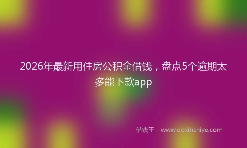 2026年最新用住房公积金借钱，盘点5个逾期太多能下款app