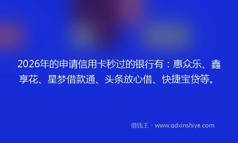 2026年的申请信用卡秒过的银行有：惠众乐、鑫享花、星梦借款通、头条放心借、快捷宝贷等。