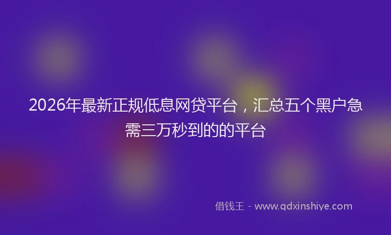 2026年最新正规低息网贷平台，汇总五个黑户急需三万秒到的的平台