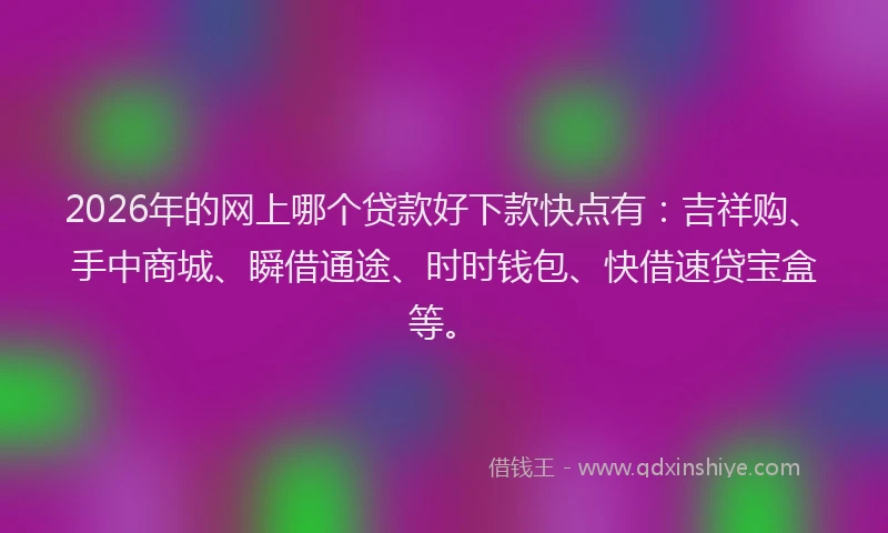 2026年的网上哪个贷款好下款快点有：吉祥购、手中商城、瞬借通途、时时钱包、快借速贷宝盒等。