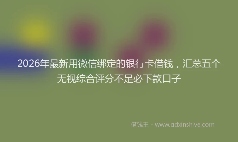 2026年最新用微信绑定的银行卡借钱，汇总五个无视综合评分不足必下款口子