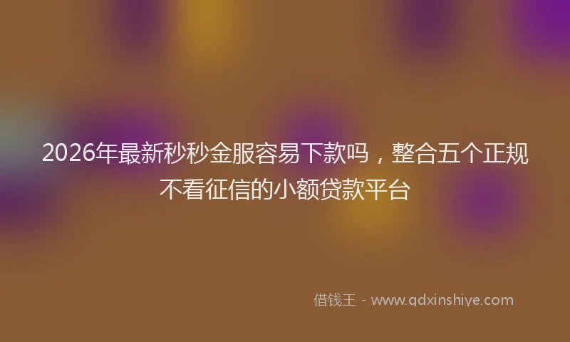 2026年最新秒秒金服容易下款吗，整合五个正规不看征信的小额贷款平台