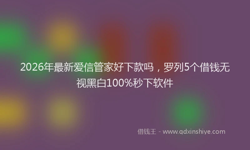 2026年最新爱信管家好下款吗，罗列5个借钱无视黑白100%秒下软件