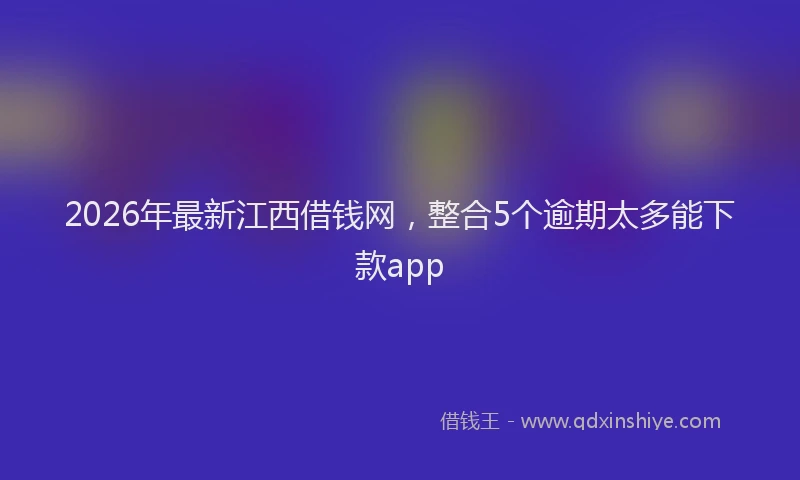 2026年最新江西借钱网，整合5个逾期太多能下款app
