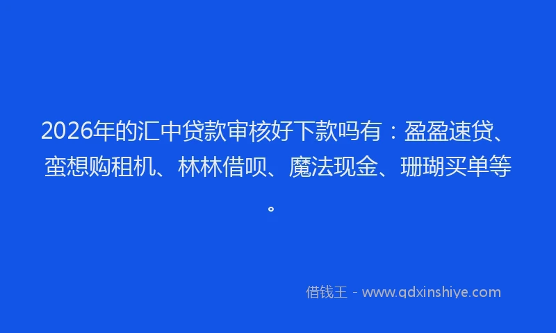 2026年的汇中贷款审核好下款吗有：盈盈速贷、蛮想购租机、林林借呗、魔法现金、珊瑚买单等。