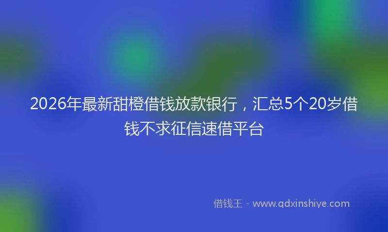 2026年最新甜橙借钱放款银行，汇总5个20岁借钱不求征信速借平台
