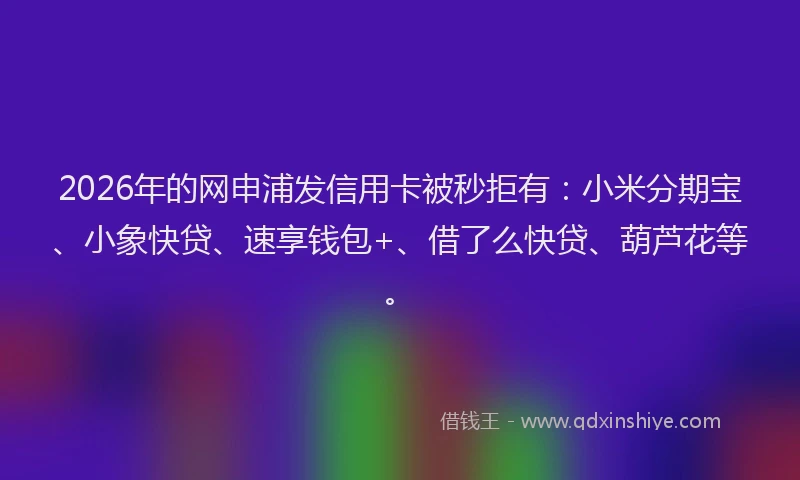 2026年的网申浦发信用卡被秒拒有：小米分期宝、小象快贷、速享钱包+、借了么快贷、葫芦花等。