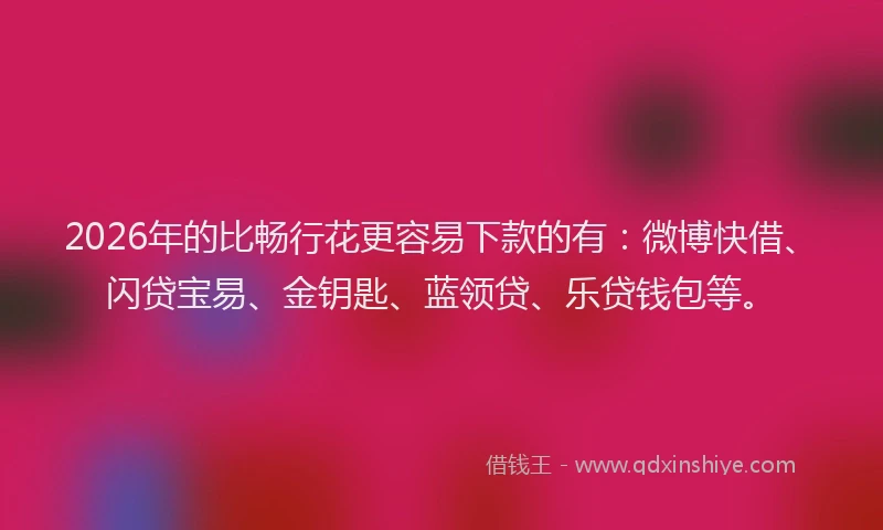 2026年的比畅行花更容易下款的有：微博快借、闪贷宝易、金钥匙、蓝领贷、乐贷钱包等。