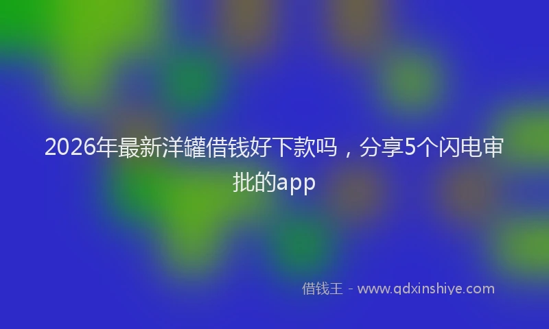 2026年最新洋罐借钱好下款吗，分享5个闪电审批的app