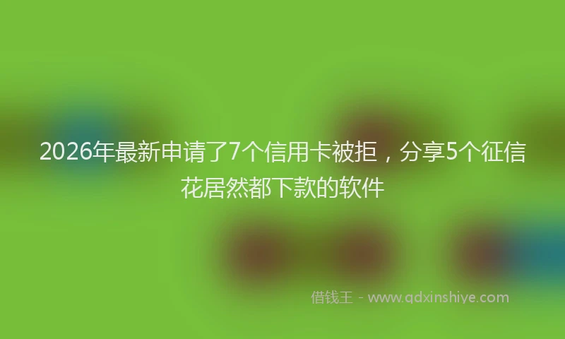 2026年最新申请了7个信用卡被拒，分享5个征信花居然都下款的软件